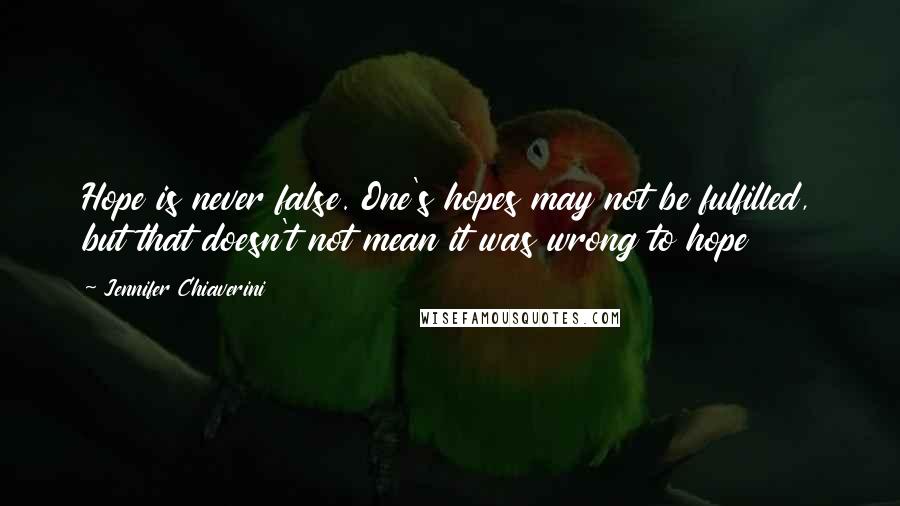 Jennifer Chiaverini Quotes: Hope is never false. One's hopes may not be fulfilled, but that doesn't not mean it was wrong to hope