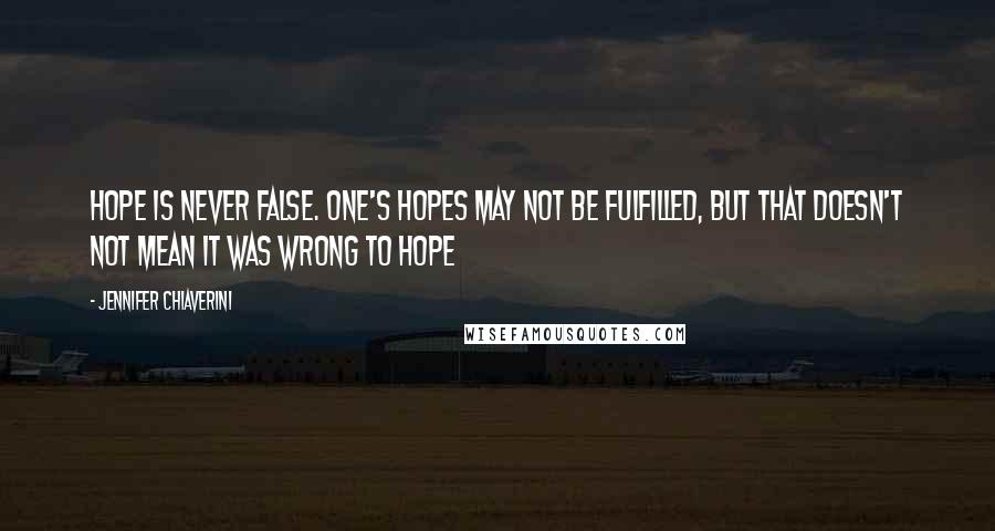 Jennifer Chiaverini Quotes: Hope is never false. One's hopes may not be fulfilled, but that doesn't not mean it was wrong to hope