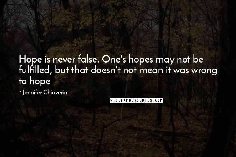 Jennifer Chiaverini Quotes: Hope is never false. One's hopes may not be fulfilled, but that doesn't not mean it was wrong to hope