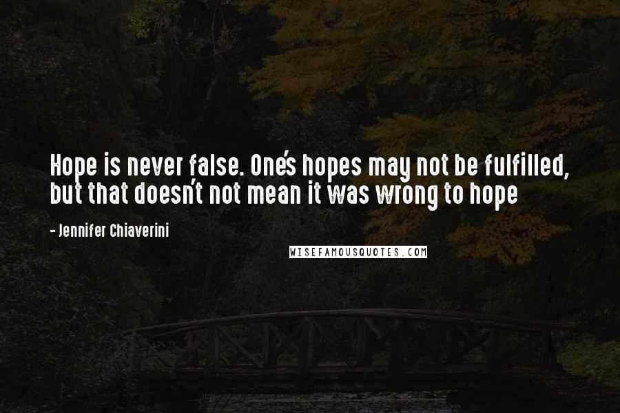 Jennifer Chiaverini Quotes: Hope is never false. One's hopes may not be fulfilled, but that doesn't not mean it was wrong to hope