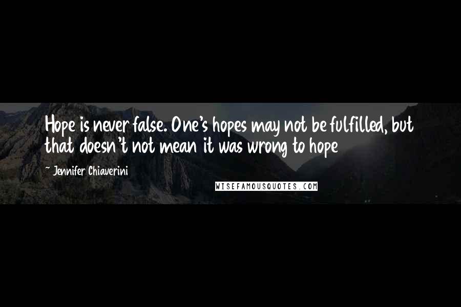 Jennifer Chiaverini Quotes: Hope is never false. One's hopes may not be fulfilled, but that doesn't not mean it was wrong to hope