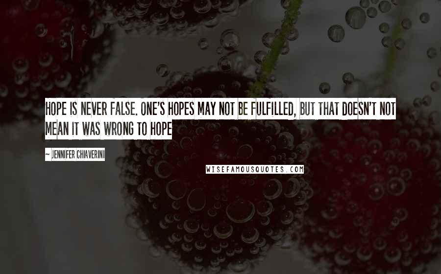 Jennifer Chiaverini Quotes: Hope is never false. One's hopes may not be fulfilled, but that doesn't not mean it was wrong to hope