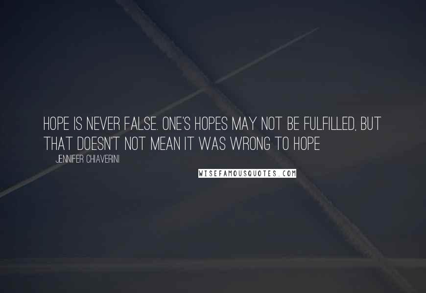 Jennifer Chiaverini Quotes: Hope is never false. One's hopes may not be fulfilled, but that doesn't not mean it was wrong to hope