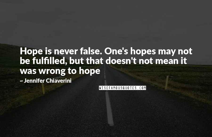 Jennifer Chiaverini Quotes: Hope is never false. One's hopes may not be fulfilled, but that doesn't not mean it was wrong to hope