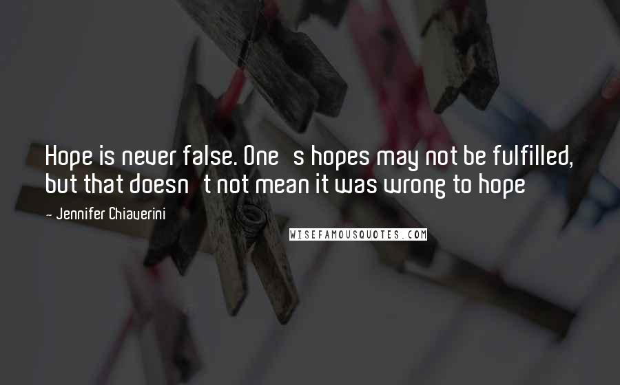 Jennifer Chiaverini Quotes: Hope is never false. One's hopes may not be fulfilled, but that doesn't not mean it was wrong to hope