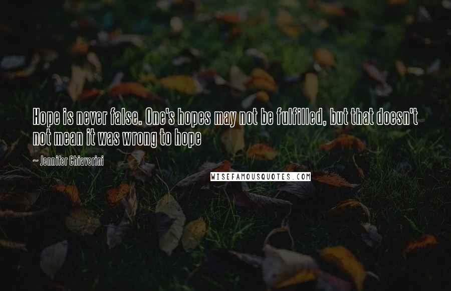 Jennifer Chiaverini Quotes: Hope is never false. One's hopes may not be fulfilled, but that doesn't not mean it was wrong to hope