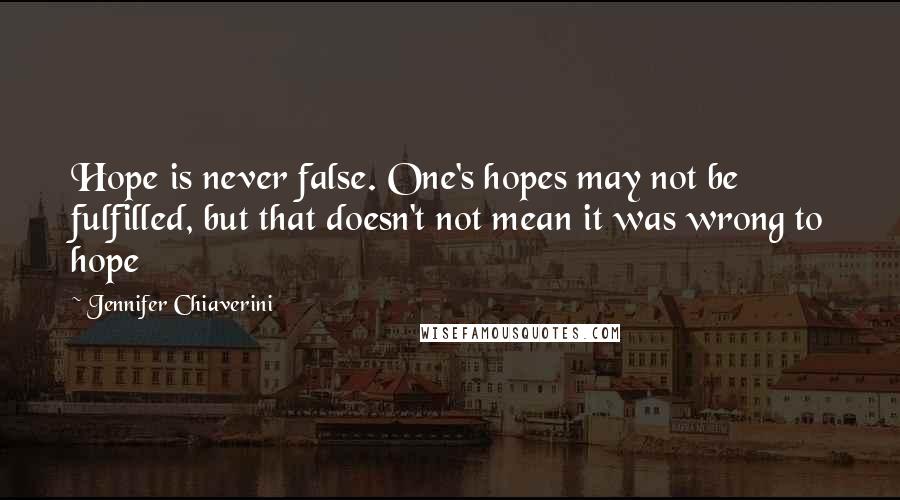 Jennifer Chiaverini Quotes: Hope is never false. One's hopes may not be fulfilled, but that doesn't not mean it was wrong to hope