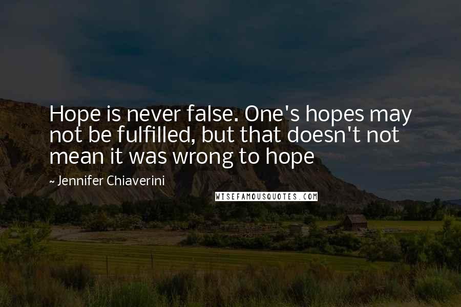 Jennifer Chiaverini Quotes: Hope is never false. One's hopes may not be fulfilled, but that doesn't not mean it was wrong to hope