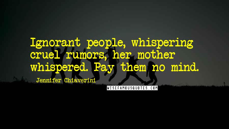 Jennifer Chiaverini Quotes: Ignorant people, whispering cruel rumors, her mother whispered. Pay them no mind.