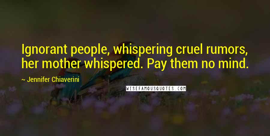 Jennifer Chiaverini Quotes: Ignorant people, whispering cruel rumors, her mother whispered. Pay them no mind.