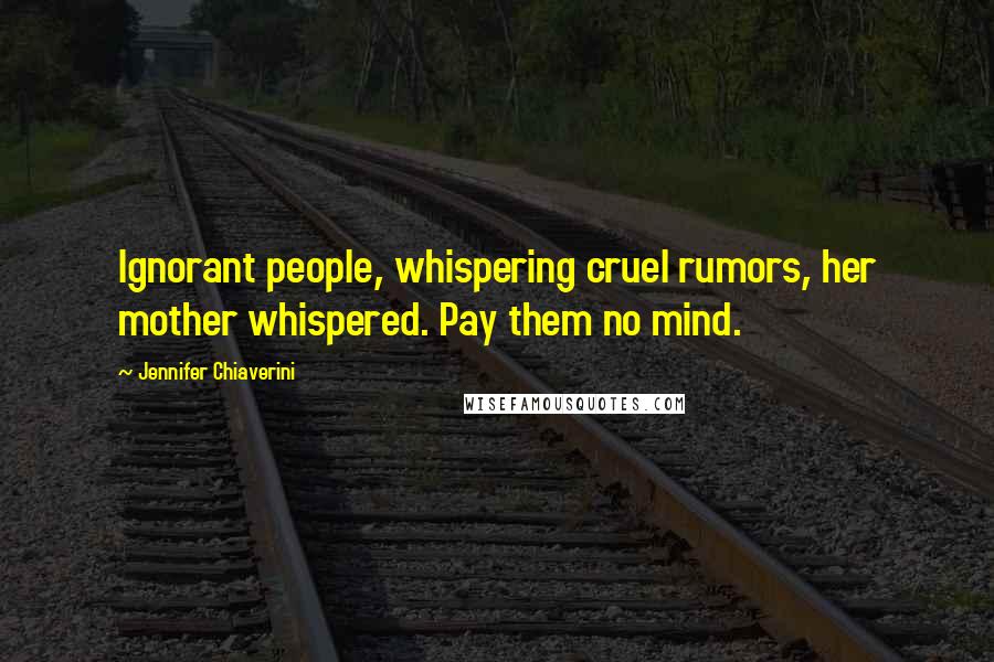 Jennifer Chiaverini Quotes: Ignorant people, whispering cruel rumors, her mother whispered. Pay them no mind.