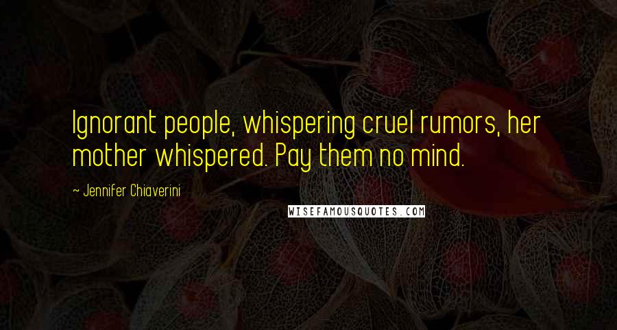 Jennifer Chiaverini Quotes: Ignorant people, whispering cruel rumors, her mother whispered. Pay them no mind.