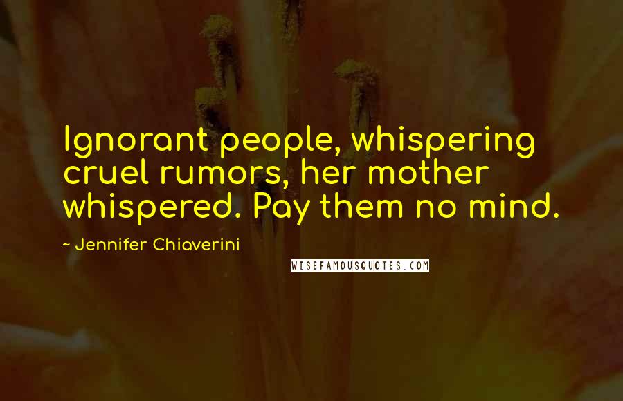 Jennifer Chiaverini Quotes: Ignorant people, whispering cruel rumors, her mother whispered. Pay them no mind.