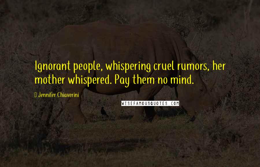 Jennifer Chiaverini Quotes: Ignorant people, whispering cruel rumors, her mother whispered. Pay them no mind.