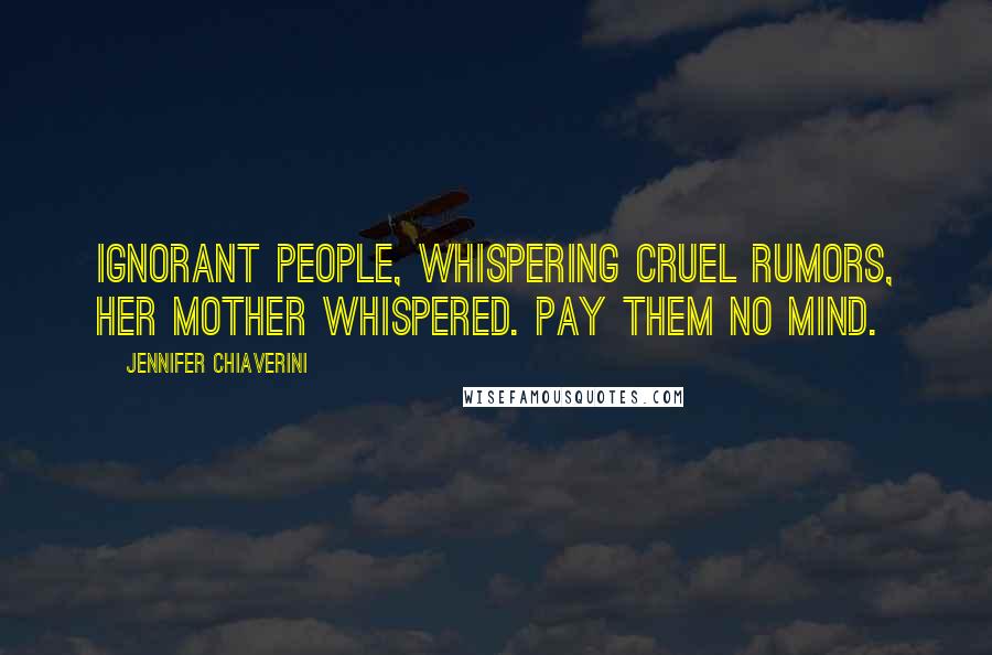 Jennifer Chiaverini Quotes: Ignorant people, whispering cruel rumors, her mother whispered. Pay them no mind.