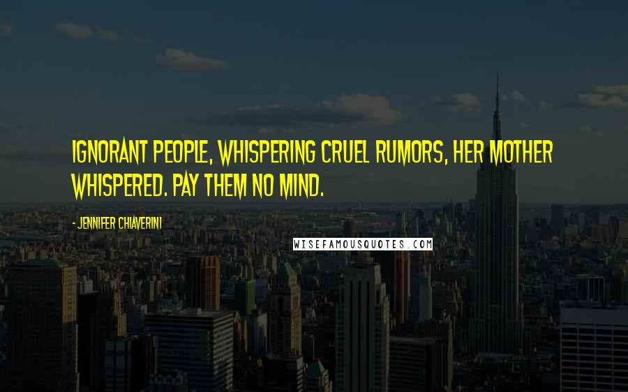 Jennifer Chiaverini Quotes: Ignorant people, whispering cruel rumors, her mother whispered. Pay them no mind.