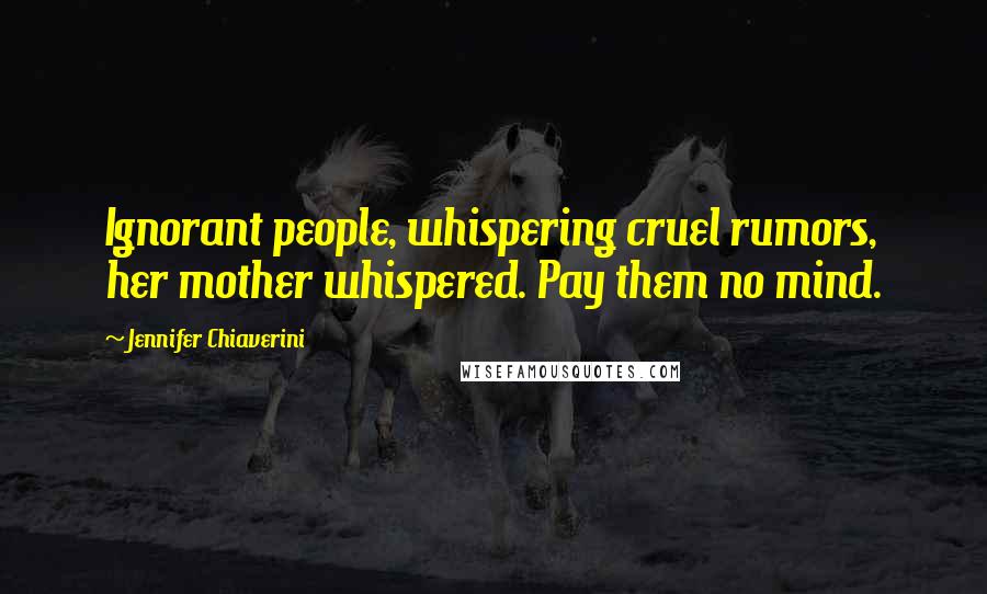 Jennifer Chiaverini Quotes: Ignorant people, whispering cruel rumors, her mother whispered. Pay them no mind.