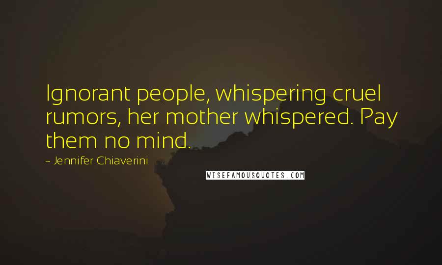 Jennifer Chiaverini Quotes: Ignorant people, whispering cruel rumors, her mother whispered. Pay them no mind.