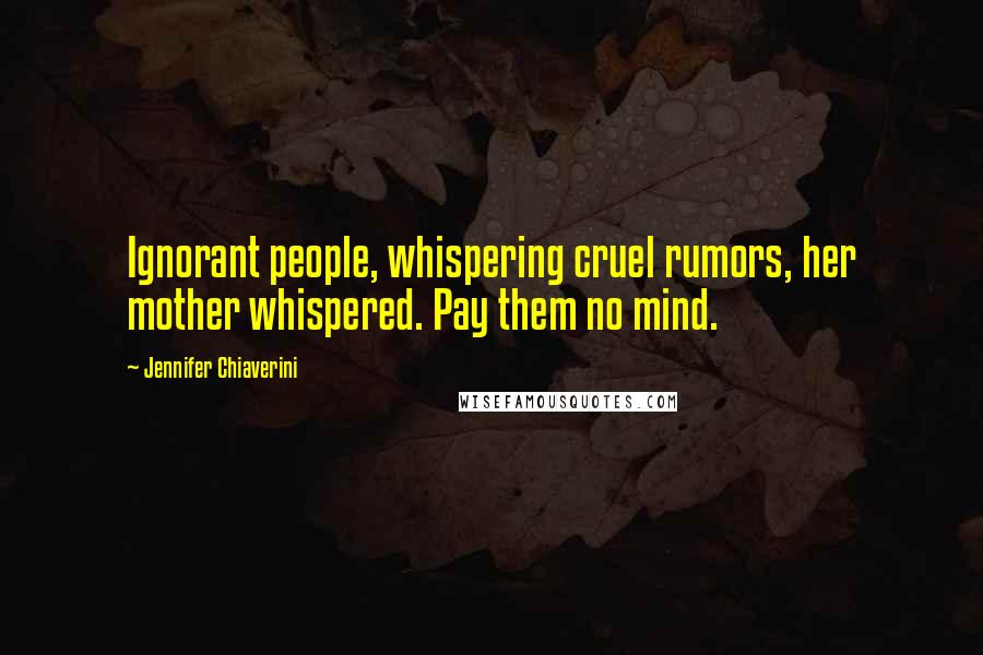 Jennifer Chiaverini Quotes: Ignorant people, whispering cruel rumors, her mother whispered. Pay them no mind.