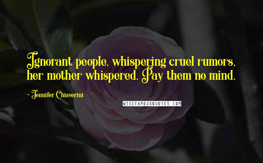 Jennifer Chiaverini Quotes: Ignorant people, whispering cruel rumors, her mother whispered. Pay them no mind.