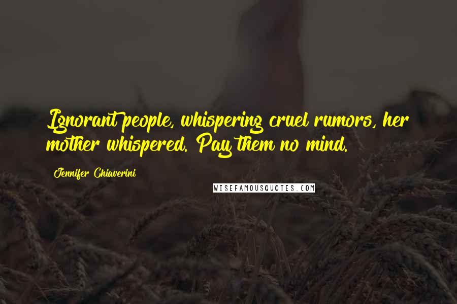 Jennifer Chiaverini Quotes: Ignorant people, whispering cruel rumors, her mother whispered. Pay them no mind.