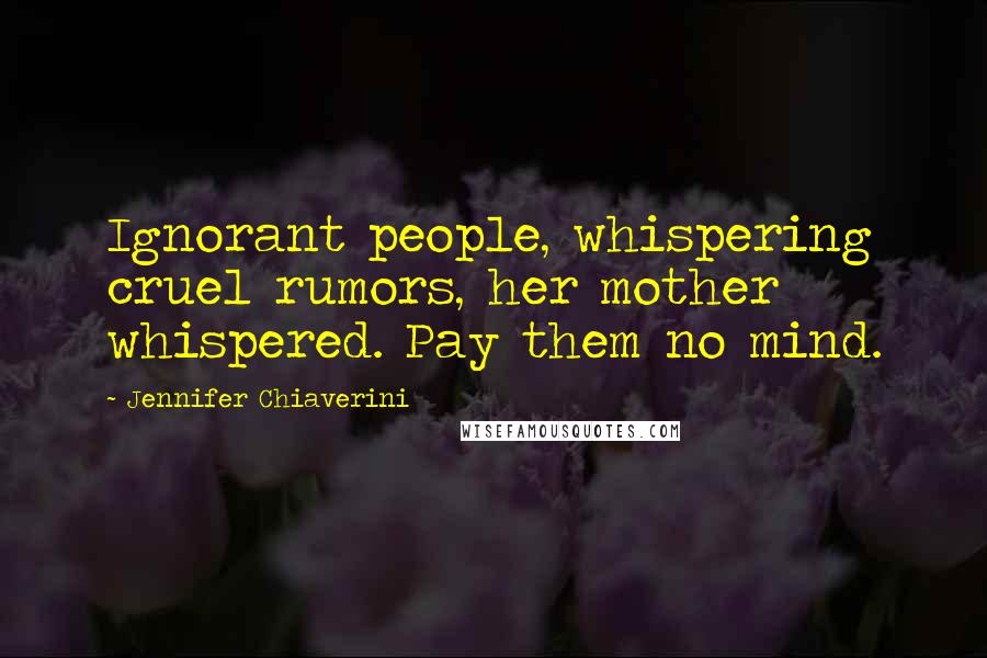 Jennifer Chiaverini Quotes: Ignorant people, whispering cruel rumors, her mother whispered. Pay them no mind.