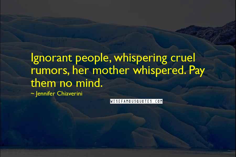 Jennifer Chiaverini Quotes: Ignorant people, whispering cruel rumors, her mother whispered. Pay them no mind.