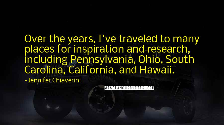 Jennifer Chiaverini Quotes: Over the years, I've traveled to many places for inspiration and research, including Pennsylvania, Ohio, South Carolina, California, and Hawaii.