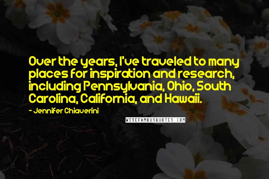 Jennifer Chiaverini Quotes: Over the years, I've traveled to many places for inspiration and research, including Pennsylvania, Ohio, South Carolina, California, and Hawaii.