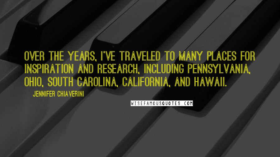 Jennifer Chiaverini Quotes: Over the years, I've traveled to many places for inspiration and research, including Pennsylvania, Ohio, South Carolina, California, and Hawaii.