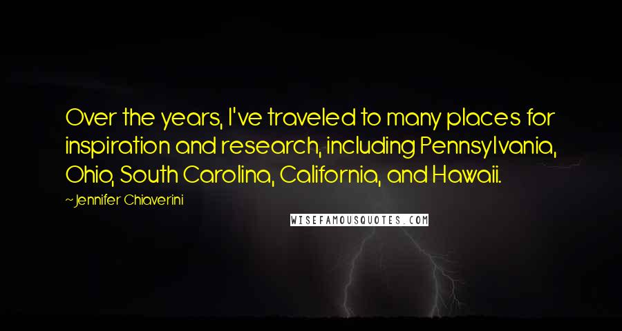 Jennifer Chiaverini Quotes: Over the years, I've traveled to many places for inspiration and research, including Pennsylvania, Ohio, South Carolina, California, and Hawaii.