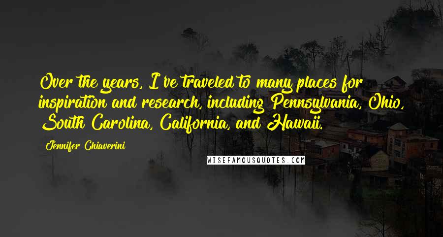 Jennifer Chiaverini Quotes: Over the years, I've traveled to many places for inspiration and research, including Pennsylvania, Ohio, South Carolina, California, and Hawaii.