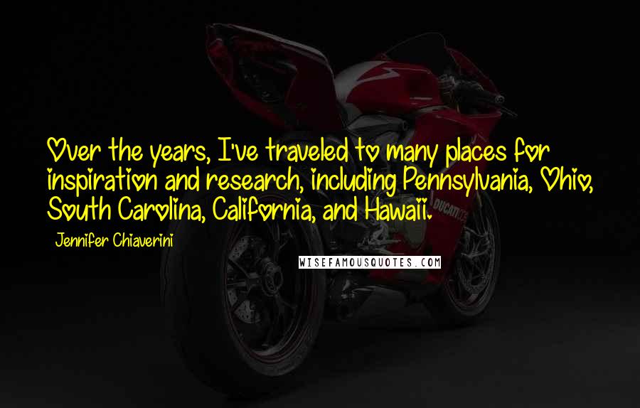 Jennifer Chiaverini Quotes: Over the years, I've traveled to many places for inspiration and research, including Pennsylvania, Ohio, South Carolina, California, and Hawaii.