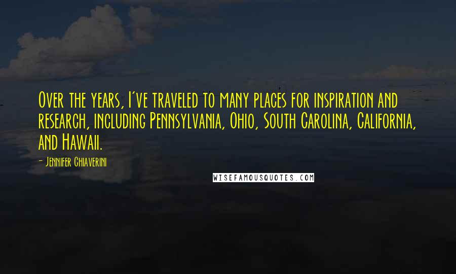 Jennifer Chiaverini Quotes: Over the years, I've traveled to many places for inspiration and research, including Pennsylvania, Ohio, South Carolina, California, and Hawaii.