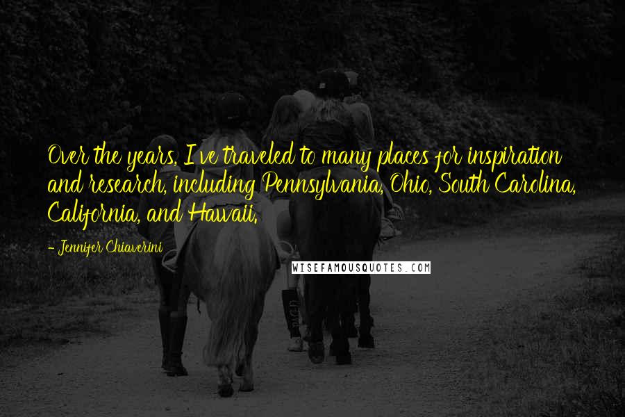 Jennifer Chiaverini Quotes: Over the years, I've traveled to many places for inspiration and research, including Pennsylvania, Ohio, South Carolina, California, and Hawaii.