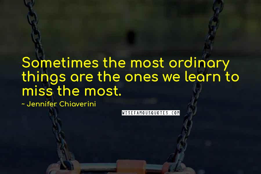 Jennifer Chiaverini Quotes: Sometimes the most ordinary things are the ones we learn to miss the most.