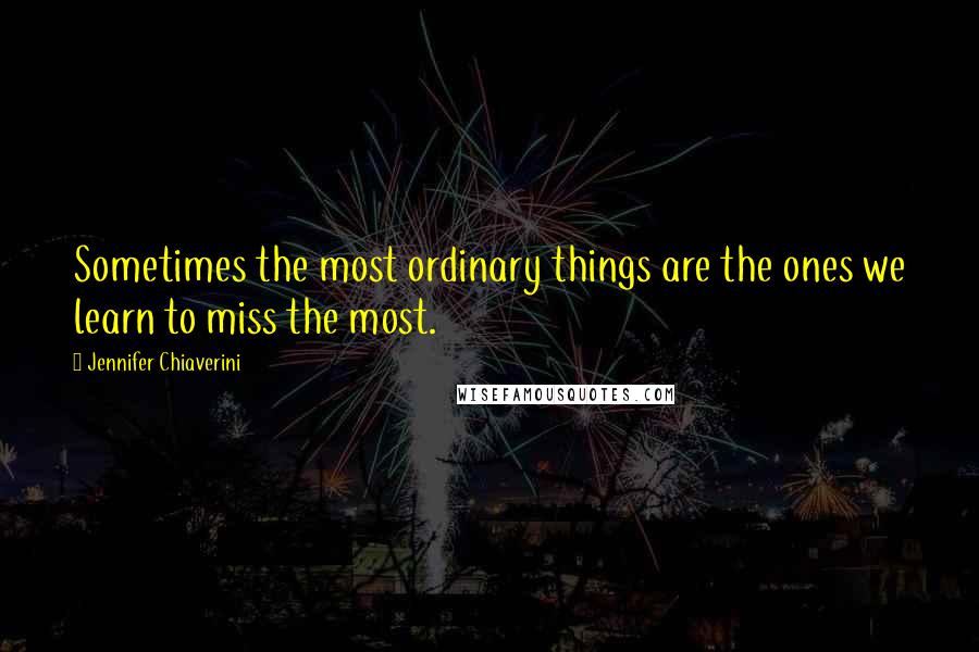 Jennifer Chiaverini Quotes: Sometimes the most ordinary things are the ones we learn to miss the most.