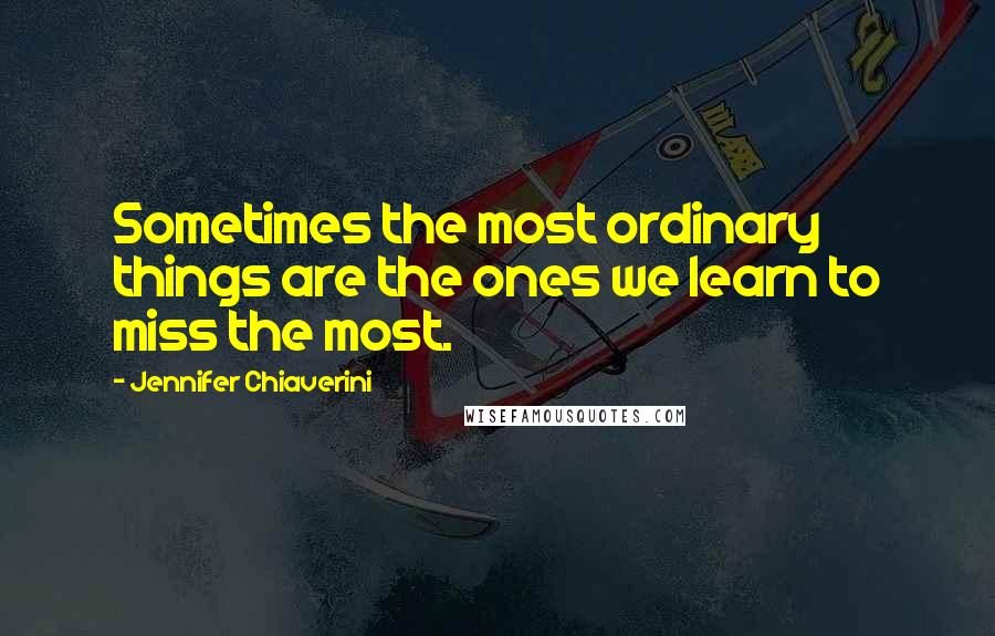 Jennifer Chiaverini Quotes: Sometimes the most ordinary things are the ones we learn to miss the most.