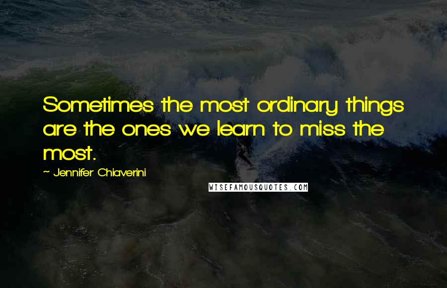 Jennifer Chiaverini Quotes: Sometimes the most ordinary things are the ones we learn to miss the most.