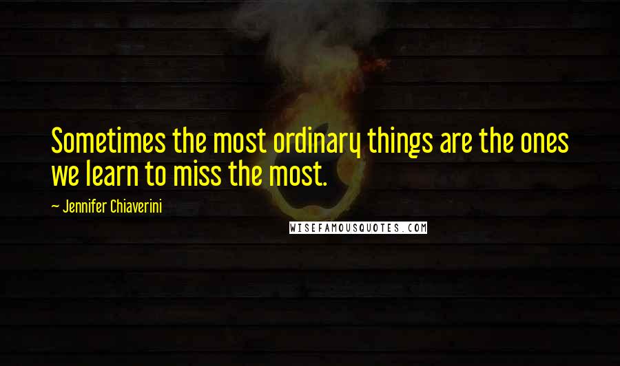 Jennifer Chiaverini Quotes: Sometimes the most ordinary things are the ones we learn to miss the most.