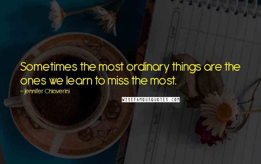 Jennifer Chiaverini Quotes: Sometimes the most ordinary things are the ones we learn to miss the most.