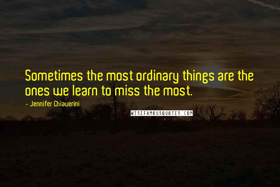 Jennifer Chiaverini Quotes: Sometimes the most ordinary things are the ones we learn to miss the most.