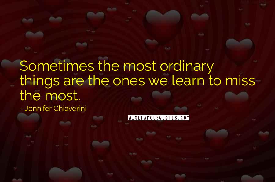 Jennifer Chiaverini Quotes: Sometimes the most ordinary things are the ones we learn to miss the most.