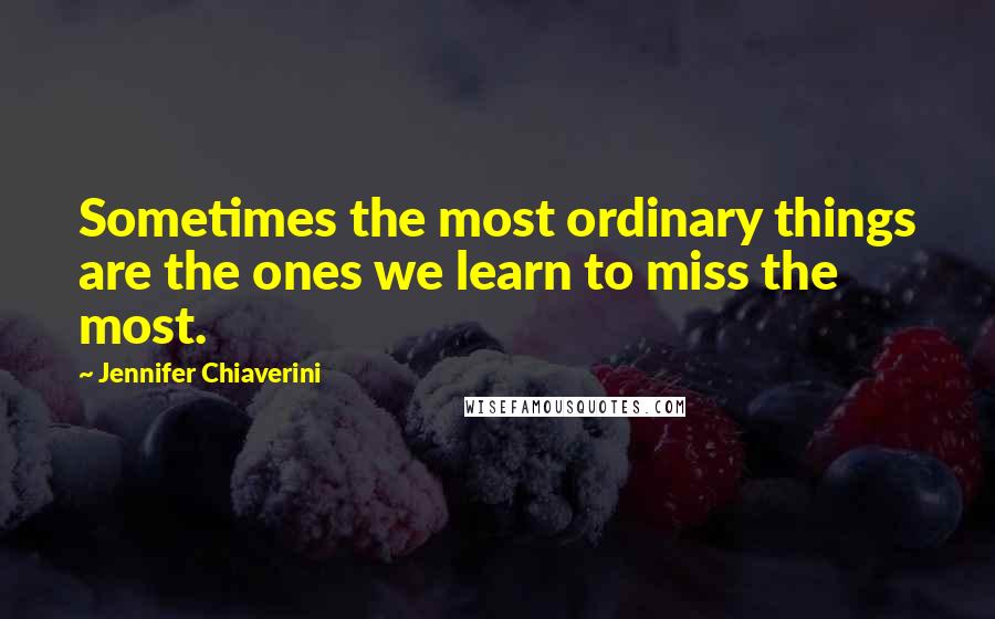 Jennifer Chiaverini Quotes: Sometimes the most ordinary things are the ones we learn to miss the most.