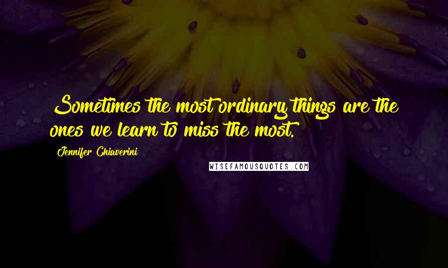 Jennifer Chiaverini Quotes: Sometimes the most ordinary things are the ones we learn to miss the most.