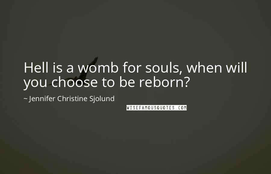 Jennifer Christine Sjolund Quotes: Hell is a womb for souls, when will you choose to be reborn?