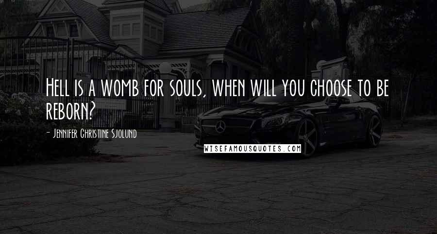 Jennifer Christine Sjolund Quotes: Hell is a womb for souls, when will you choose to be reborn?