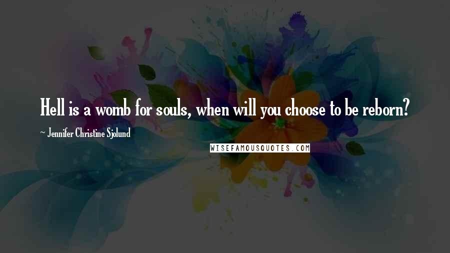 Jennifer Christine Sjolund Quotes: Hell is a womb for souls, when will you choose to be reborn?