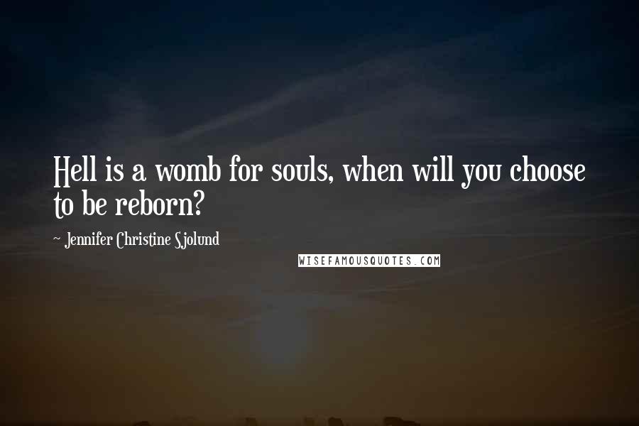 Jennifer Christine Sjolund Quotes: Hell is a womb for souls, when will you choose to be reborn?