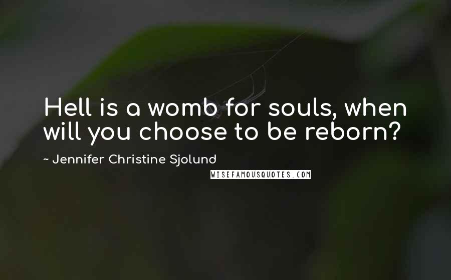 Jennifer Christine Sjolund Quotes: Hell is a womb for souls, when will you choose to be reborn?